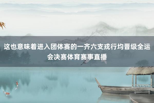 这也意味着进入团体赛的一齐六支戎行均晋级全运会决赛体育赛事直播