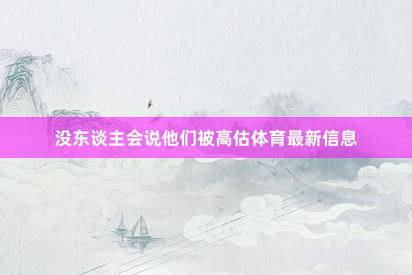 没东谈主会说他们被高估体育最新信息