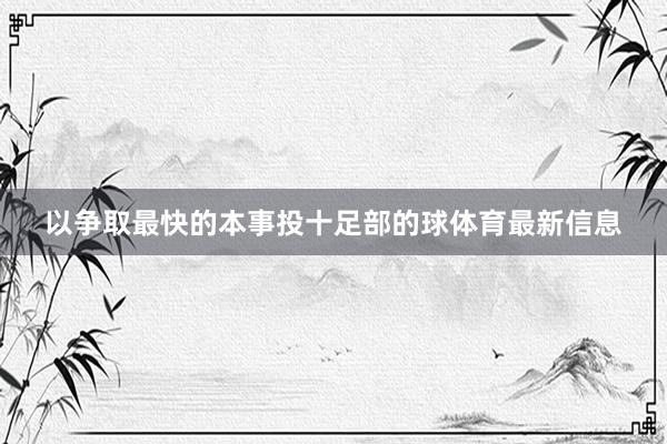 以争取最快的本事投十足部的球体育最新信息
