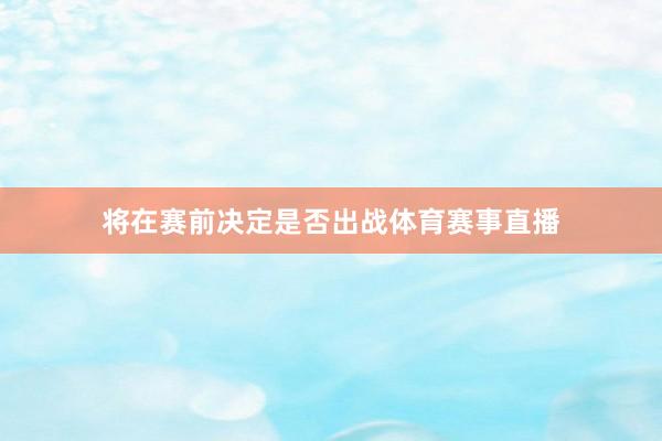 将在赛前决定是否出战体育赛事直播
