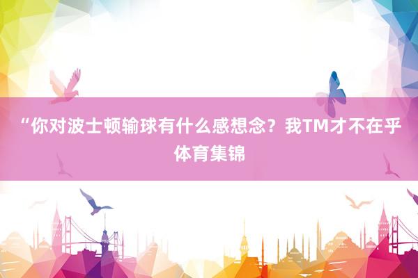 “你对波士顿输球有什么感想念？我TM才不在乎体育集锦
