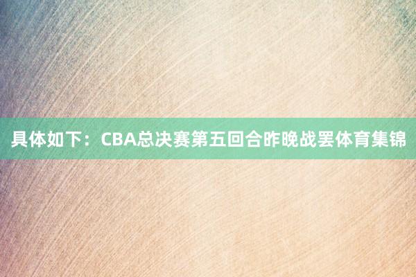 具体如下：CBA总决赛第五回合昨晚战罢体育集锦
