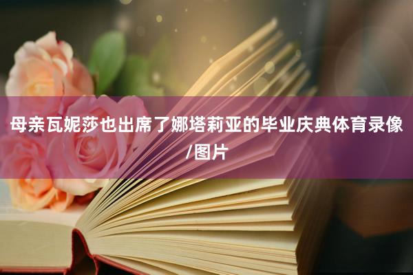 母亲瓦妮莎也出席了娜塔莉亚的毕业庆典体育录像/图片