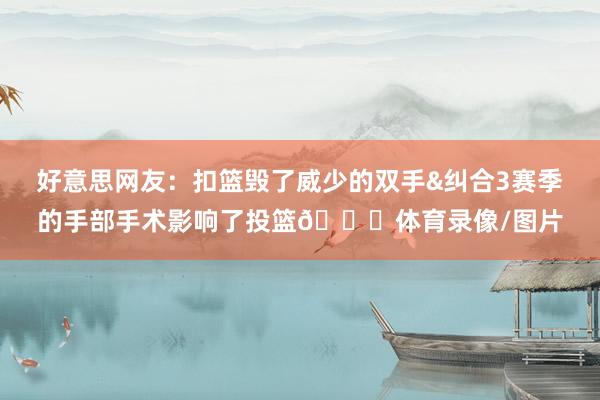 好意思网友：扣篮毁了威少的双手&纠合3赛季的手部手术影响了投篮💔体育录像/图片