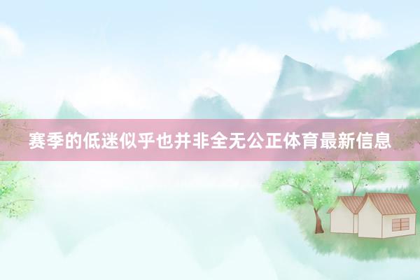 赛季的低迷似乎也并非全无公正体育最新信息