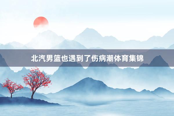 北汽男篮也遇到了伤病潮体育集锦