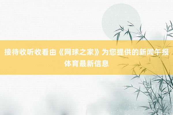 接待收听收看由《网球之家》为您提供的新闻午报体育最新信息