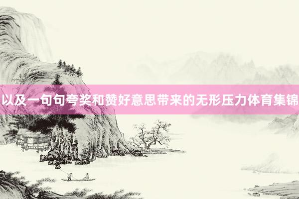 以及一句句夸奖和赞好意思带来的无形压力体育集锦