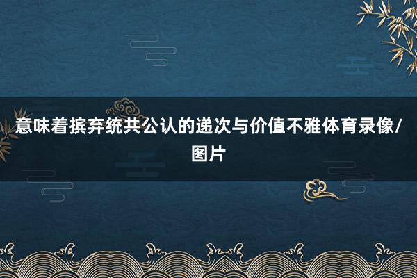 意味着摈弃统共公认的递次与价值不雅体育录像/图片