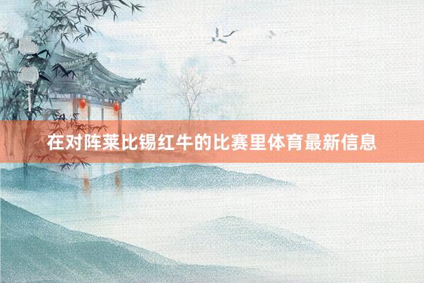 在对阵莱比锡红牛的比赛里体育最新信息