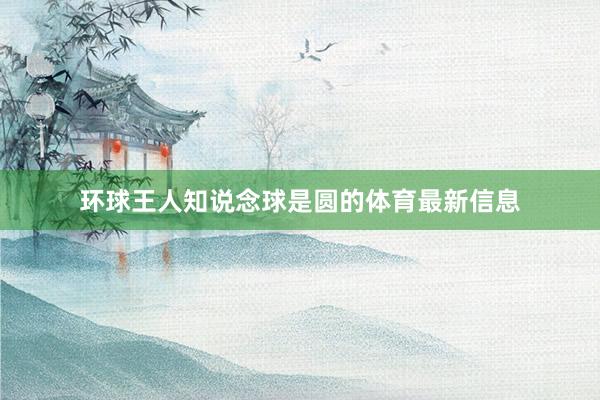 环球王人知说念球是圆的体育最新信息