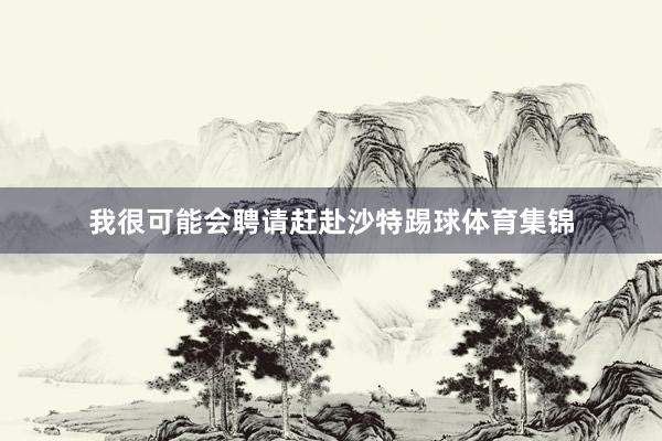 我很可能会聘请赶赴沙特踢球体育集锦
