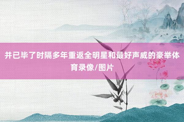 并已毕了时隔多年重返全明星和最好声威的豪举体育录像/图片