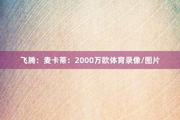 飞腾：麦卡蒂：2000万欧体育录像/图片