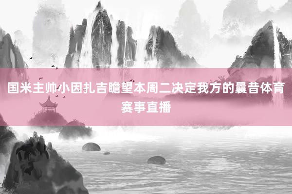 国米主帅小因扎吉瞻望本周二决定我方的曩昔体育赛事直播