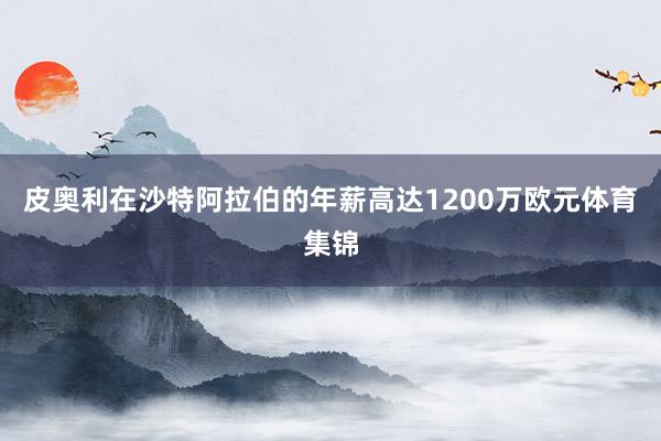 皮奥利在沙特阿拉伯的年薪高达1200万欧元体育集锦