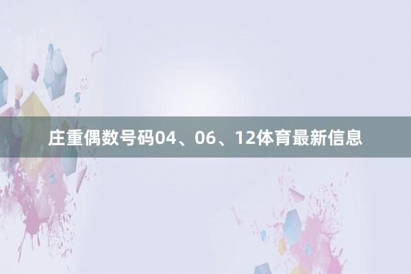 庄重偶数号码04、06、12体育最新信息