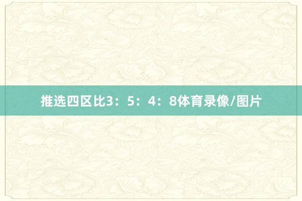 推选四区比3：5：4：8体育录像/图片