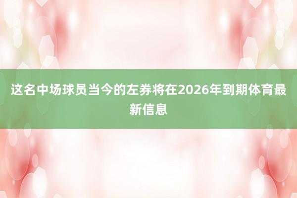 这名中场球员当今的左券将在2026年到期体育最新信息