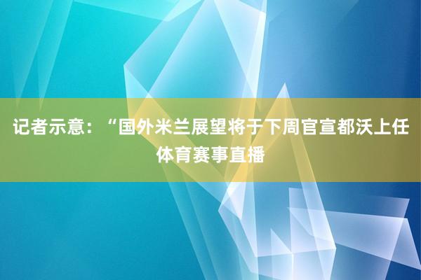 记者示意：“国外米兰展望将于下周官宣都沃上任体育赛事直播