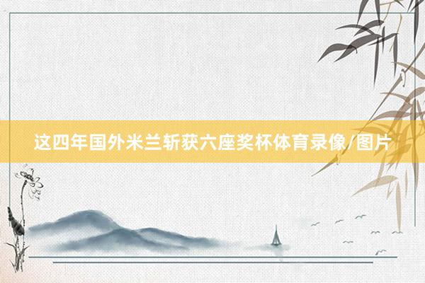 这四年国外米兰斩获六座奖杯体育录像/图片