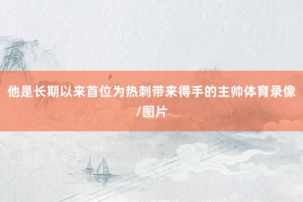 他是长期以来首位为热刺带来得手的主帅体育录像/图片