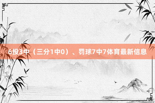 6投3中（三分1中0）、罚球7中7体育最新信息