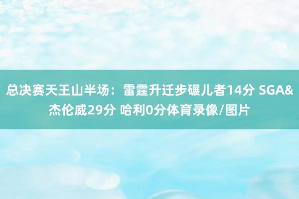 总决赛天王山半场：雷霆升迁步碾儿者14分 SGA&杰伦威29分 哈利0分体育录像/图片