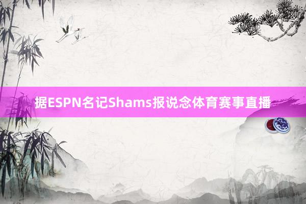 据ESPN名记Shams报说念体育赛事直播