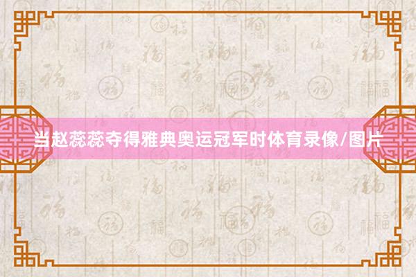 当赵蕊蕊夺得雅典奥运冠军时体育录像/图片