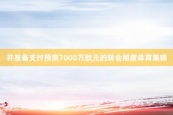 并准备支付预测7000万欧元的转会用度体育集锦