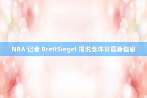 NBA 记者 BrettSiegel 报说念体育最新信息