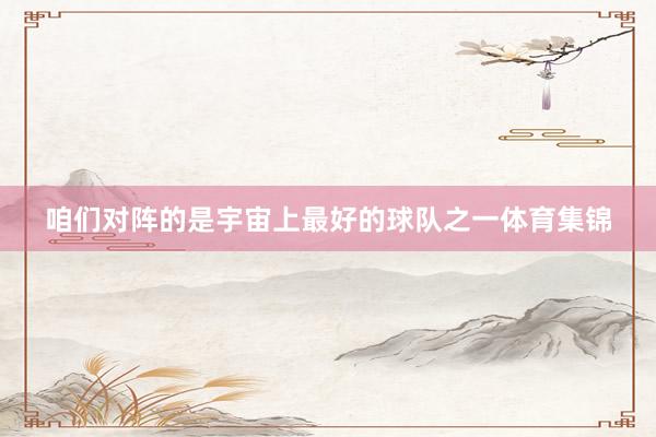 咱们对阵的是宇宙上最好的球队之一体育集锦
