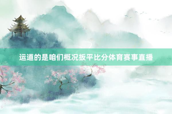 运道的是咱们概况扳平比分体育赛事直播