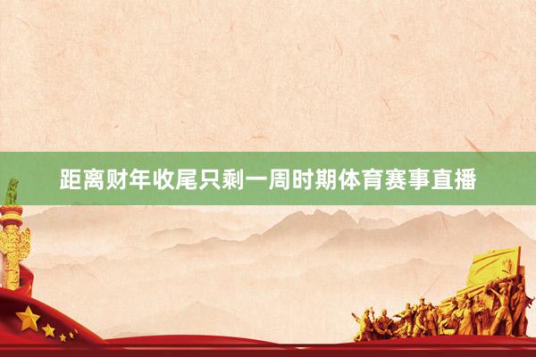 距离财年收尾只剩一周时期体育赛事直播
