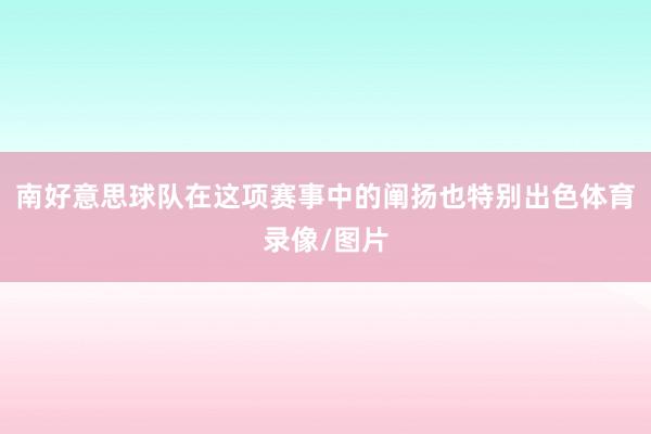 南好意思球队在这项赛事中的阐扬也特别出色体育录像/图片