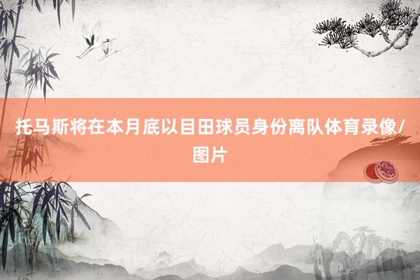 托马斯将在本月底以目田球员身份离队体育录像/图片