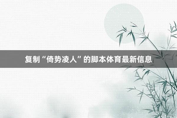 复制“倚势凌人”的脚本体育最新信息