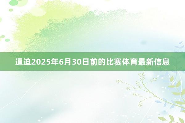 逼迫2025年6月30日前的比赛体育最新信息