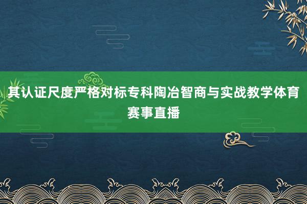 其认证尺度严格对标专科陶冶智商与实战教学体育赛事直播