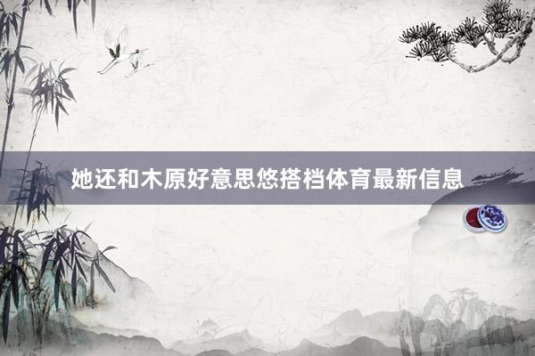 她还和木原好意思悠搭档体育最新信息
