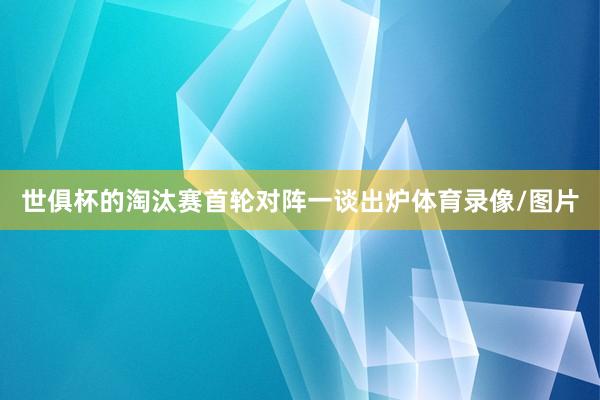 世俱杯的淘汰赛首轮对阵一谈出炉体育录像/图片