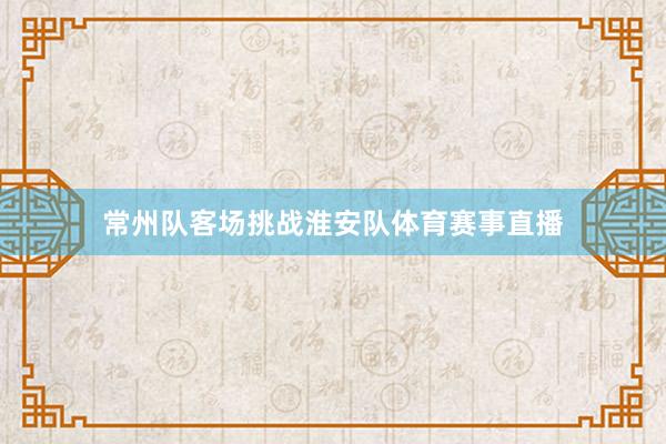 常州队客场挑战淮安队体育赛事直播