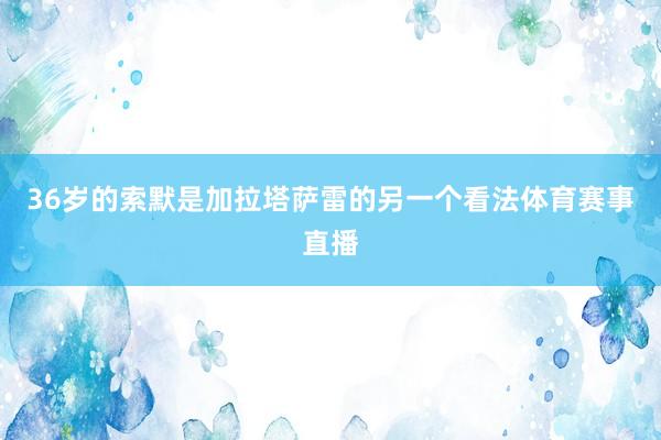 36岁的索默是加拉塔萨雷的另一个看法体育赛事直播