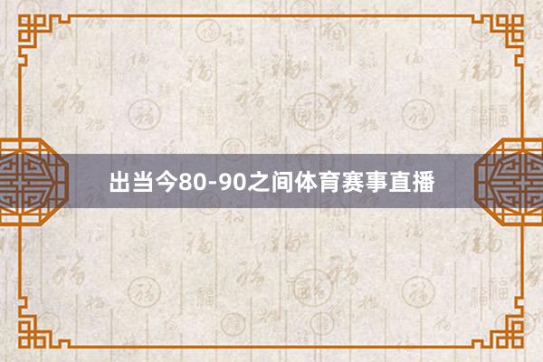 出当今80-90之间体育赛事直播