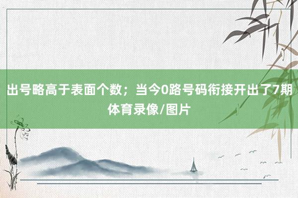 出号略高于表面个数；当今0路号码衔接开出了7期体育录像/图片
