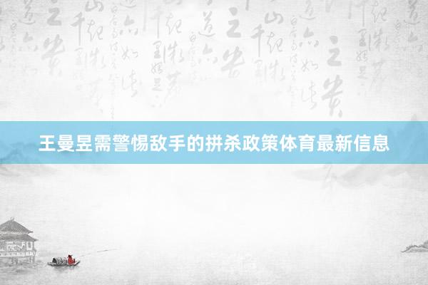 王曼昱需警惕敌手的拼杀政策体育最新信息
