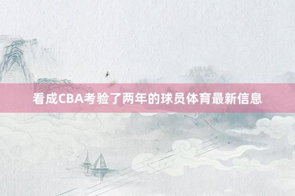 看成CBA考验了两年的球员体育最新信息