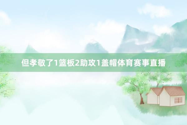 但孝敬了1篮板2助攻1盖帽体育赛事直播