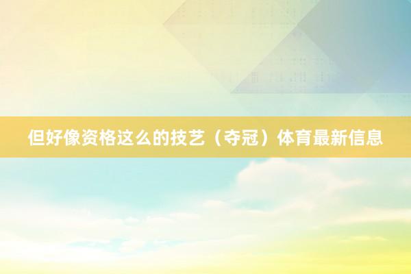 但好像资格这么的技艺（夺冠）体育最新信息
